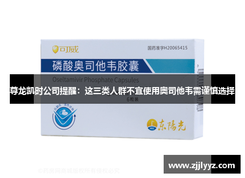 尊龙凯时公司提醒：这三类人群不宜使用奥司他韦需谨慎选择