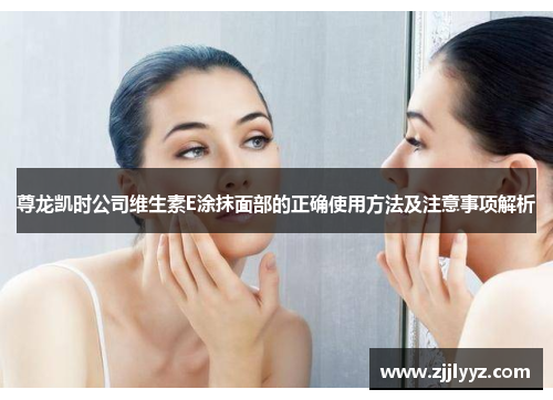 尊龙凯时公司维生素E涂抹面部的正确使用方法及注意事项解析