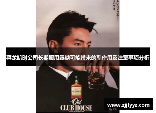 尊龙凯时公司长期服用氨糖可能带来的副作用及注意事项分析