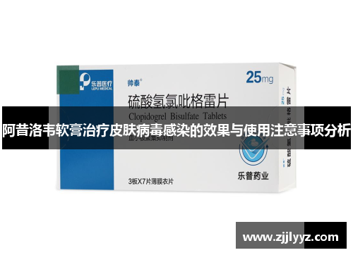 阿昔洛韦软膏治疗皮肤病毒感染的效果与使用注意事项分析